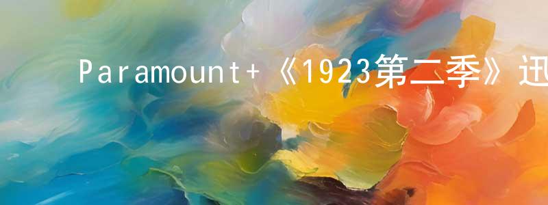 ﻿曹新阳发布﻿Paramount+《1923第二季》迅雷下载/在线观看/百度云-犯罪/历史载-美剧天堂